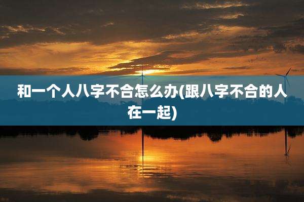 和一个人八字不合怎么办(跟八字不合的人在一起)