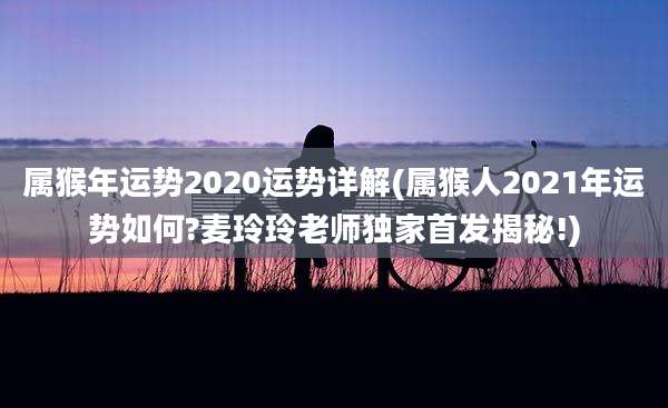 属猴年运势2020运势详解(属猴人2021年运势如何?麦玲玲老师独家首发揭秘!)