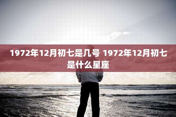 1972年12月初七是几号 1972年12月初七是什么星座