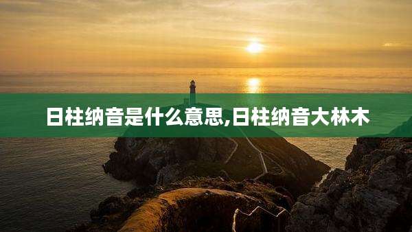 日柱纳音是什么意思,日柱纳音大林木