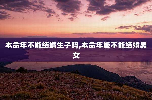 本命年不能结婚生子吗,本命年能不能结婚男女