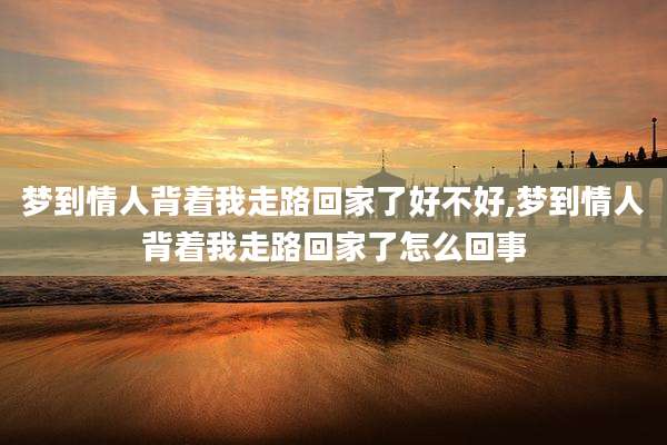 梦到情人背着我走路回家了好不好,梦到情人背着我走路回家了怎么回事