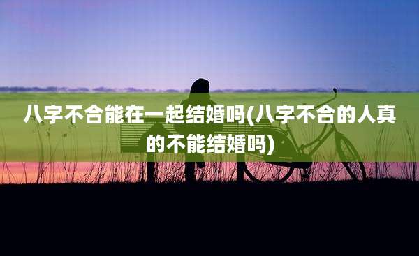 八字不合能在一起结婚吗(八字不合的人真的不能结婚吗)