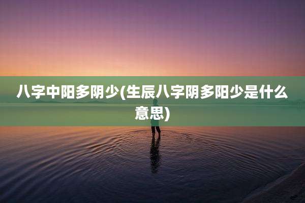 八字中阳多阴少(生辰八字阴多阳少是什么意思)
