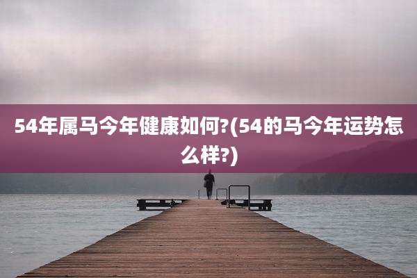 54年属马今年健康如何?(54的马今年运势怎么样?)