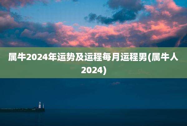 属牛2024年运势及运程每月运程男(属牛人2024)