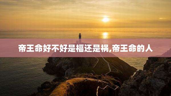 帝王命好不好是福还是祸,帝王命的人