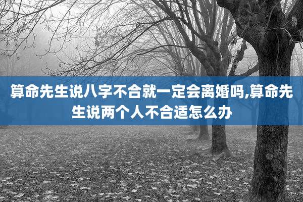 算命先生说八字不合就一定会离婚吗,算命先生说两个人不合适怎么办