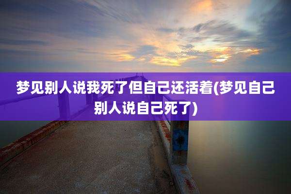 梦见别人说我死了但自己还活着(梦见自己别人说自己死了)