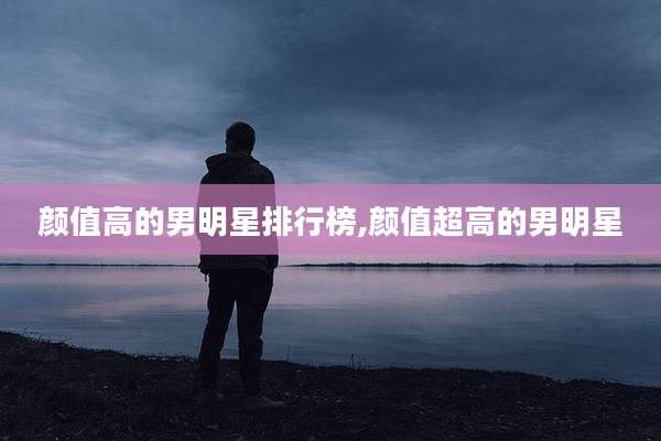 颜值高的男明星排行榜,颜值超高的男明星