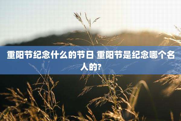 重阳节纪念什么的节日 重阳节是纪念哪个名人的?