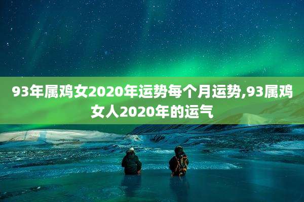 93年属鸡女2020年运势每个月运势,93属鸡女人2020年的运气