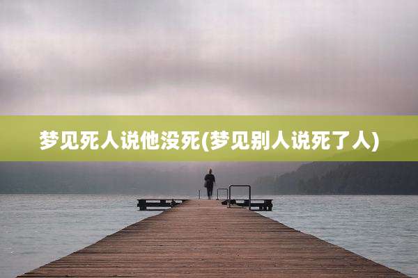 梦见死人说他没死(梦见别人说死了人)