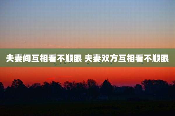 夫妻间互相看不顺眼 夫妻双方互相看不顺眼