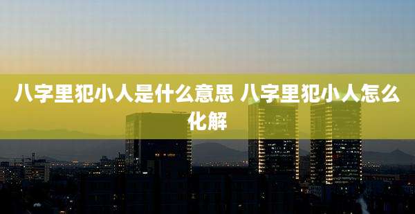 八字里犯小人是什么意思 八字里犯小人怎么化解