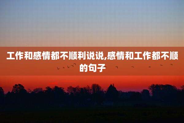 工作和感情都不顺利说说,感情和工作都不顺的句子