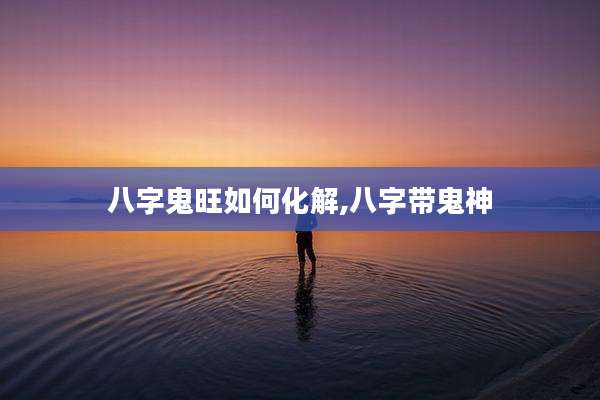 八字鬼旺如何化解,八字带鬼神