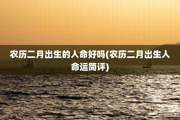 农历二月出生的人命好吗(农历二月出生人命运简评)