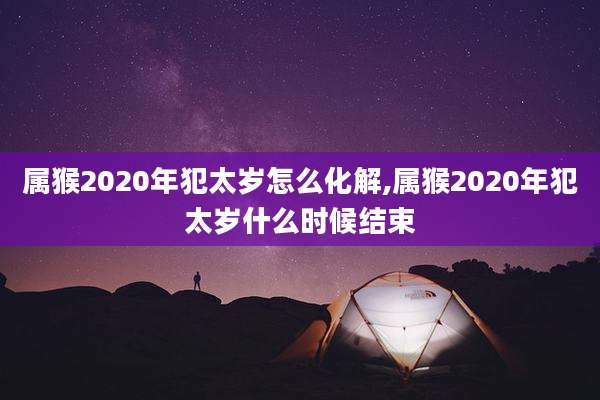 属猴2020年犯太岁怎么化解,属猴2020年犯太岁什么时候结束