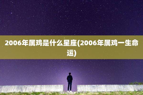 2006年属鸡是什么星座(2006年属鸡一生命运)