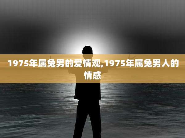 1975年属兔男的爱情观,1975年属兔男人的情感