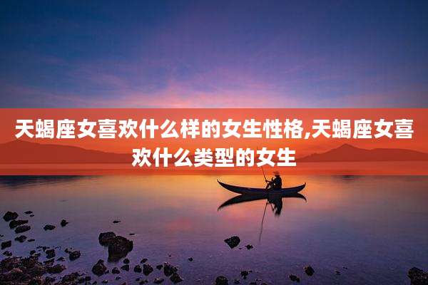 天蝎座女喜欢什么样的女生性格,天蝎座女喜欢什么类型的女生