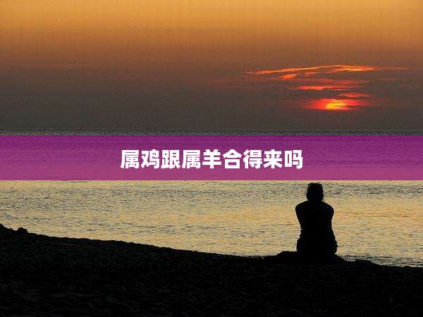 属鸡跟属羊合得来吗