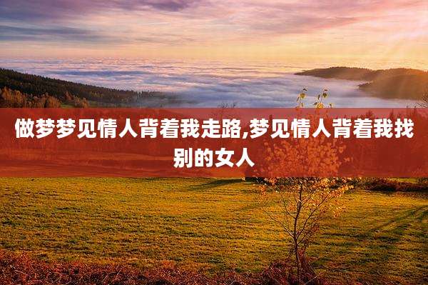 做梦梦见情人背着我走路,梦见情人背着我找别的女人