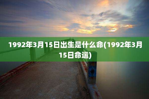 1992年3月15日出生是什么命(1992年3月15日命运)