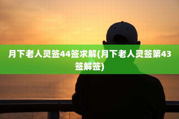 月下老人灵签44签求解(月下老人灵签第43签解签)