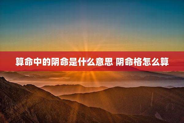 算命中的阴命是什么意思 阴命格怎么算