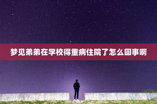 梦见弟弟在学校得重病住院了怎么回事啊