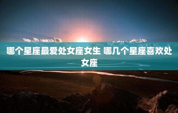 哪个星座最爱处女座女生 哪几个星座喜欢处女座