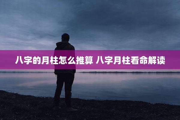 八字的月柱怎么推算 八字月柱看命解读