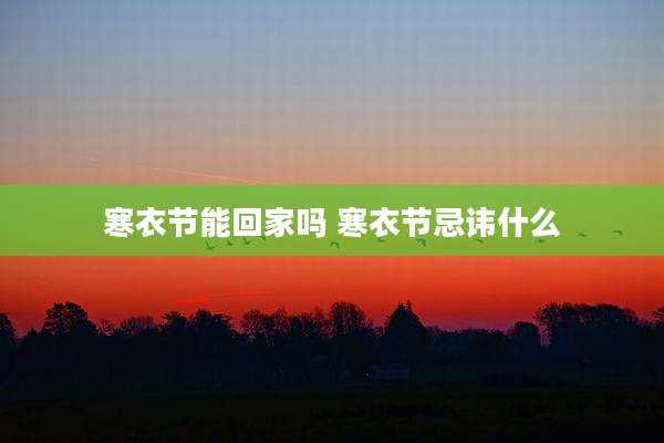 寒衣节能回家吗 寒衣节忌讳什么