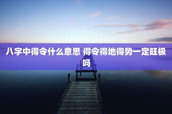 八字中得令什么意思 得令得地得势一定旺极吗