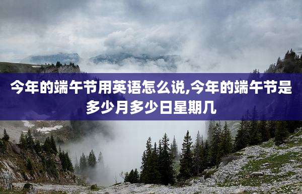 今年的端午节用英语怎么说,今年的端午节是多少月多少日星期几