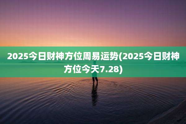 2025今日财神方位周易运势(2025今日财神方位今天7.28)