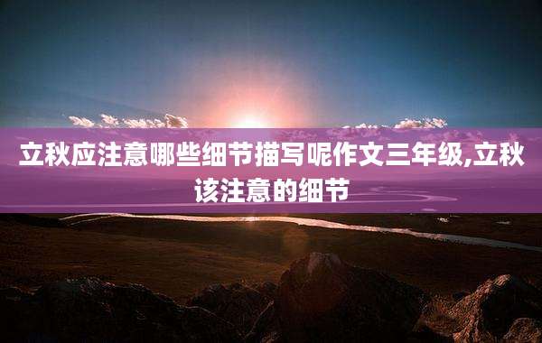 立秋应注意哪些细节描写呢作文三年级,立秋该注意的细节