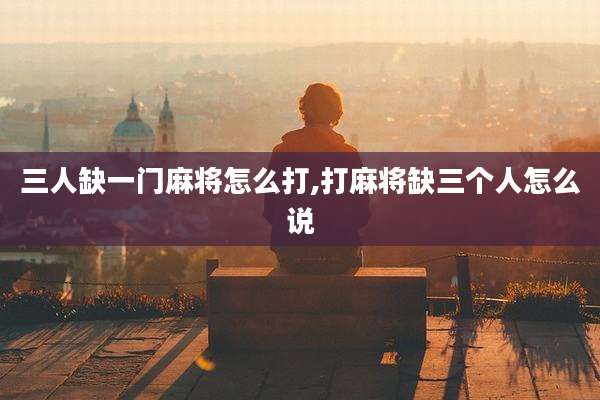 三人缺一门麻将怎么打,打麻将缺三个人怎么说