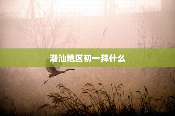 潮汕地区初一拜什么
