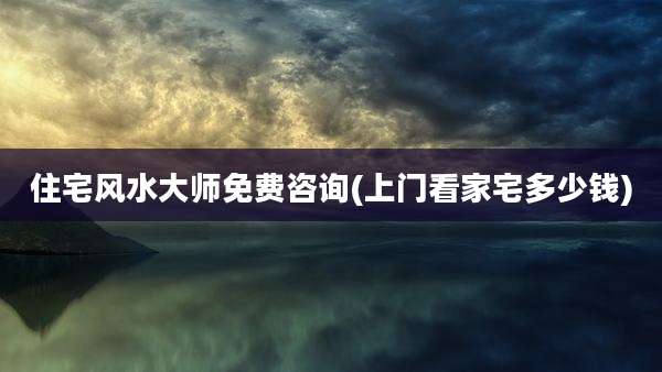 住宅风水大师免费咨询(上门看家宅多少钱)