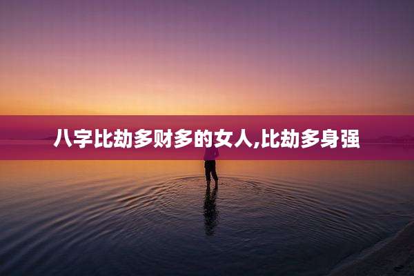 八字比劫多财多的女人,比劫多身强