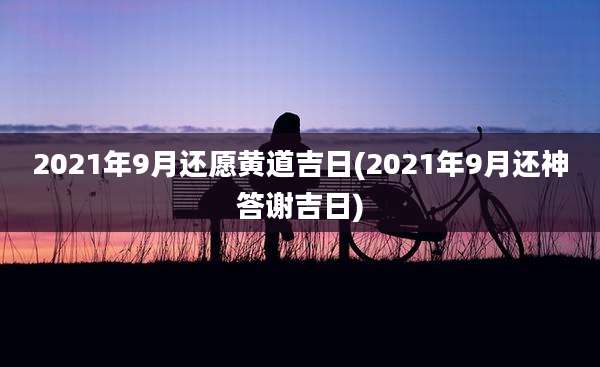 2021年9月还愿黄道吉日(2021年9月还神答谢吉日)