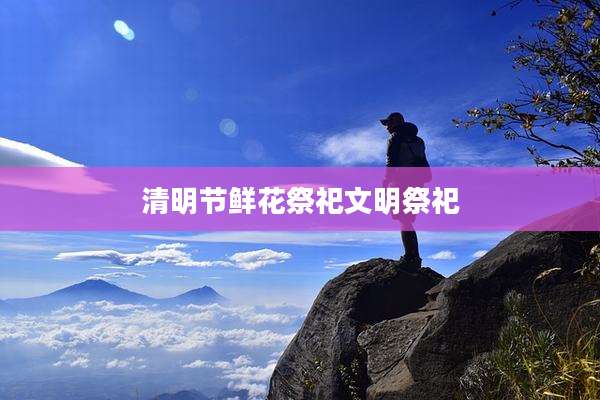 清明节鲜花祭祀文明祭祀