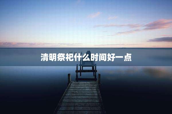 清明祭祀什么时间好一点