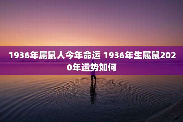 1936年属鼠人今年命运 1936年生属鼠2020年运势如何