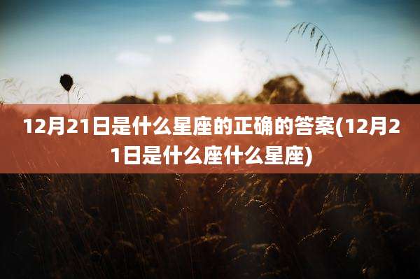 12月21日是什么星座的正确的答案(12月21日是什么座什么星座)