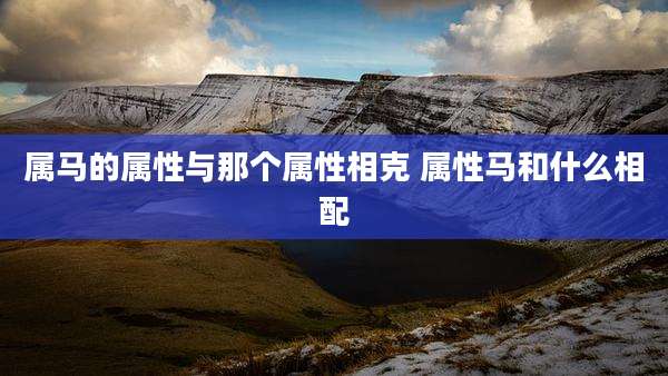 属马的属性与那个属性相克 属性马和什么相配