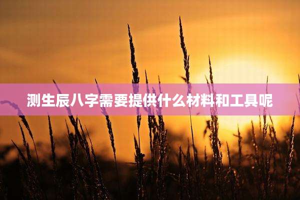 测生辰八字需要提供什么材料和工具呢